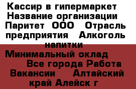 Кассир в гипермаркет › Название организации ­ Паритет, ООО › Отрасль предприятия ­ Алкоголь, напитки › Минимальный оклад ­ 26 500 - Все города Работа » Вакансии   . Алтайский край,Алейск г.